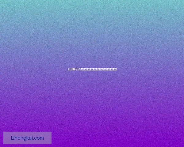 以DNF999为核心解析地下城与勇士的最新发展与玩家热议话题