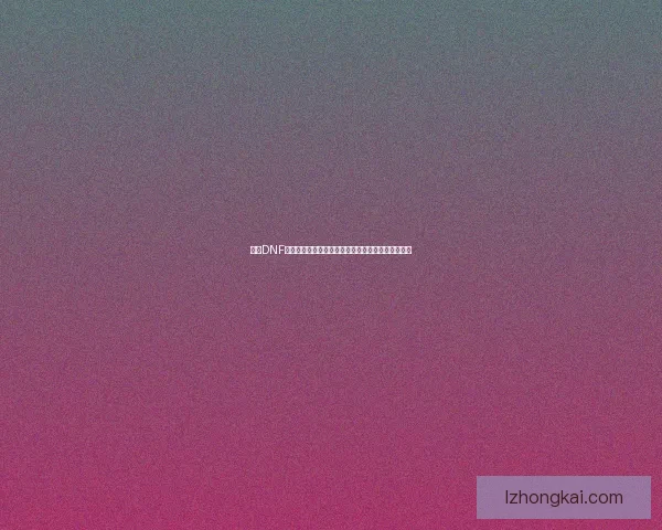 探索DNF远古时代的传奇与变革：从起源到现今的影响与发展